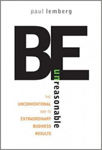 Be unreasonable : the unconventional way to extraordinary business results