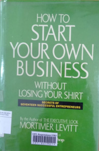 How to start your own business without losing your shirt: secrets of seventeen successful entrepreneurs