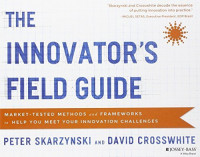 Innovator's field guide : market tested methods and frameworks to help you meet your innovation challenges