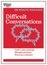 Difficult conversations (HBR 20-minute manager series): craft a clear message, manage emotions, focus on a solution