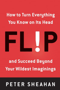 Flip : how to turn everything you know on its head--and succeed beyond your wildest imaginings