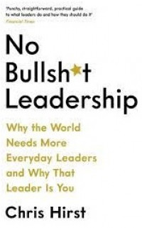 No bullshit leadership : why the world needs more everyday leaders and why that leader is you